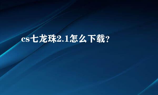 cs七龙珠2.1怎么下载？