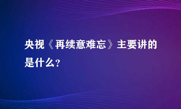 央视《再续意难忘》主要讲的是什么？