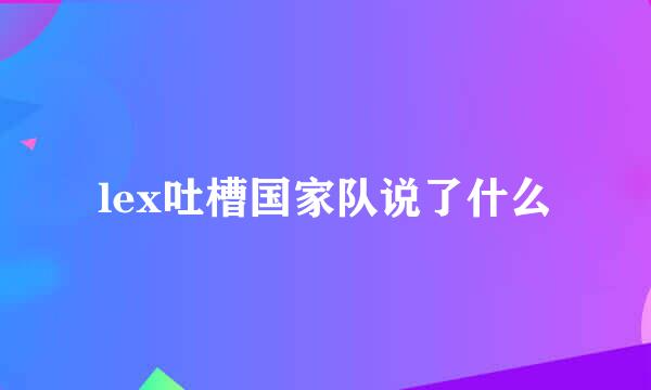 lex吐槽国家队说了什么