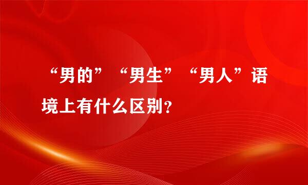 “男的”“男生”“男人”语境上有什么区别？