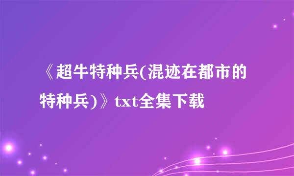 《超牛特种兵(混迹在都市的特种兵)》txt全集下载