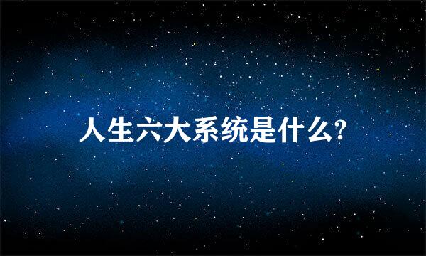 人生六大系统是什么?