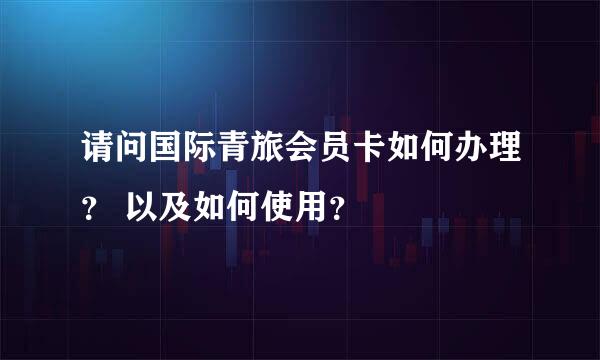 请问国际青旅会员卡如何办理？ 以及如何使用？