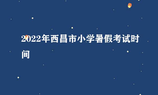 2022年西昌市小学暑假考试时间