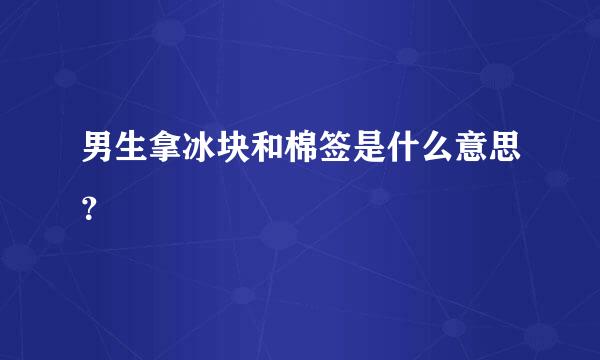 男生拿冰块和棉签是什么意思？