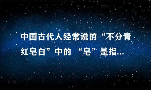 中国古代人经常说的“不分青红皂白”中的 “皂”是指的什么颜色？