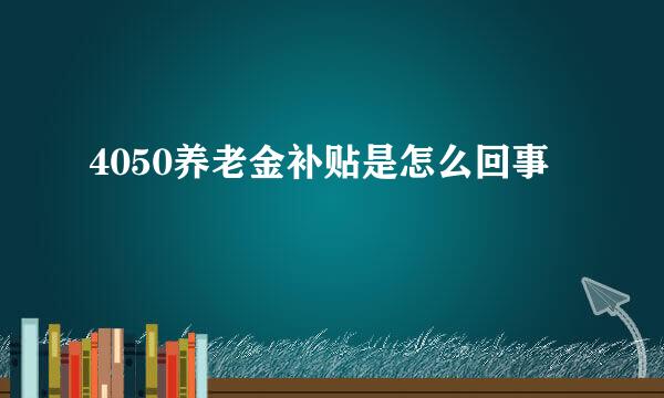 4050养老金补贴是怎么回事