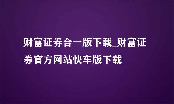 财富证券合一版下载_财富证券官方网站快车版下载