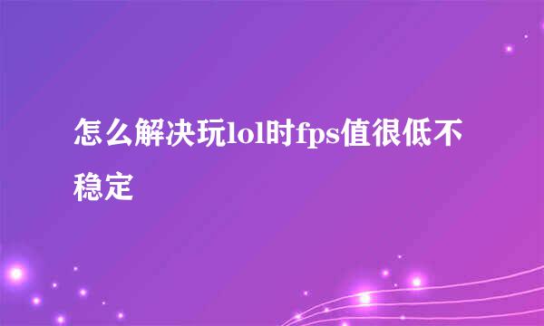 怎么解决玩lol时fps值很低不稳定