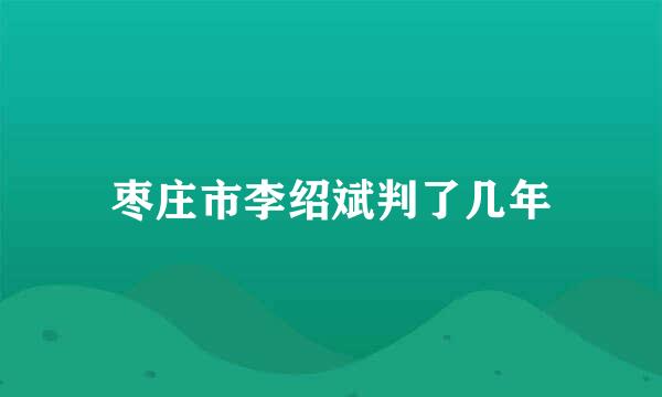 枣庄市李绍斌判了几年