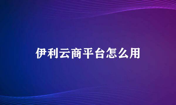 伊利云商平台怎么用