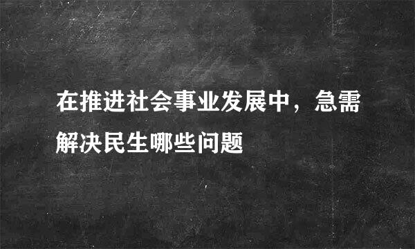 在推进社会事业发展中，急需解决民生哪些问题