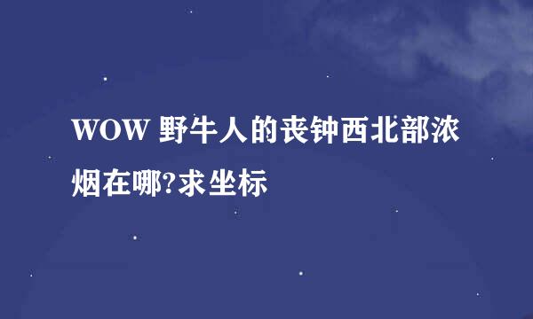 WOW 野牛人的丧钟西北部浓烟在哪?求坐标