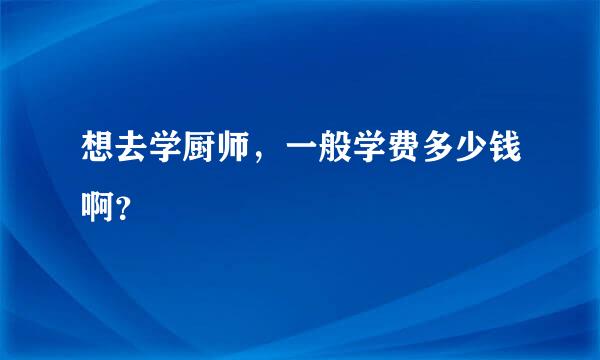 想去学厨师，一般学费多少钱啊？