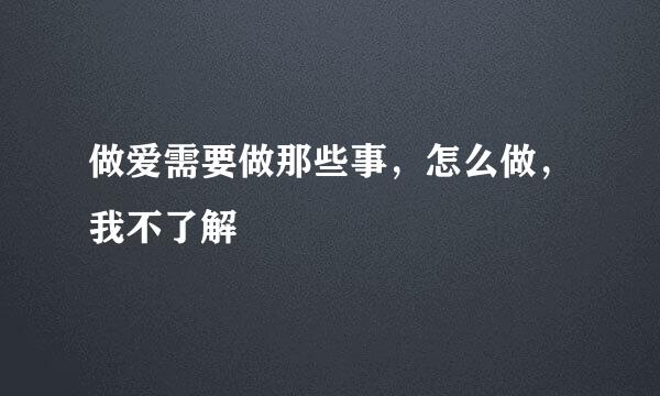 做爱需要做那些事，怎么做，我不了解