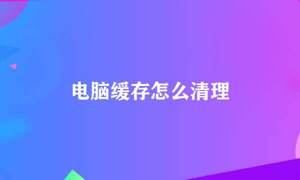 电脑缓存怎么清理