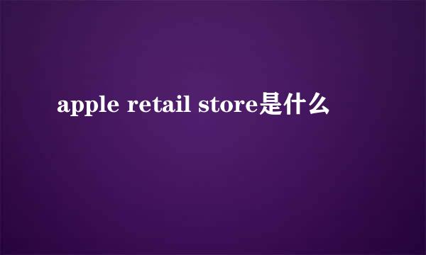 apple retail store是什么