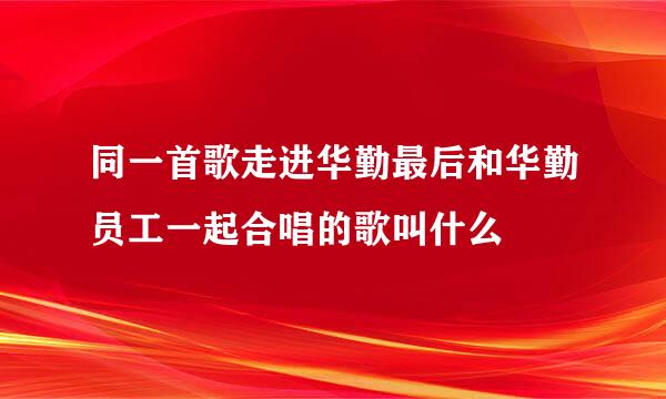 同一首歌走进华勤最后和华勤员工一起合唱的歌叫什么