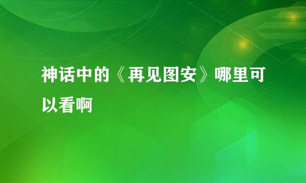 神话中的《再见图安》哪里可以看啊