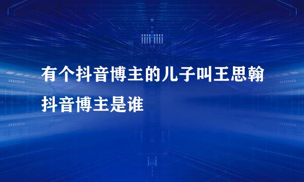 有个抖音博主的儿子叫王思翰抖音博主是谁