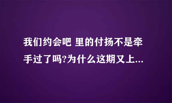 我们约会吧 里的付扬不是牵手过了吗?为什么这期又上节目了?是托在作秀的吧?