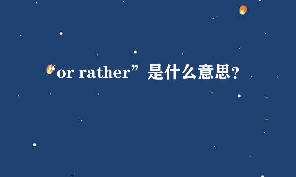 “or rather”是什么意思？