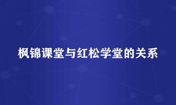 枫锦课堂与红松学堂的关系