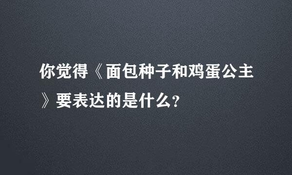 你觉得《面包种子和鸡蛋公主》要表达的是什么？