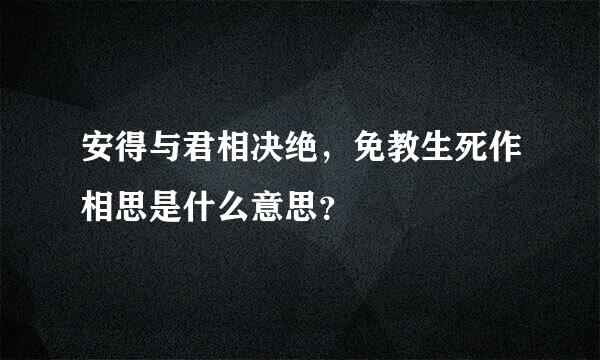 安得与君相决绝，免教生死作相思是什么意思？