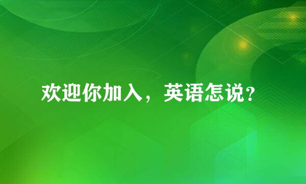 欢迎你加入，英语怎说？