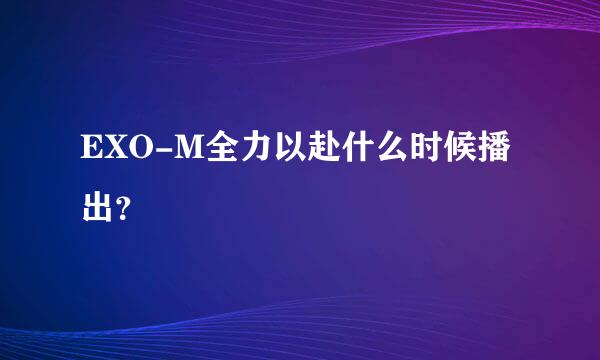 EXO-M全力以赴什么时候播出？