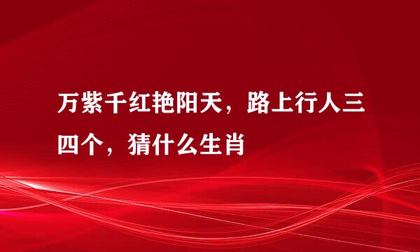 万紫千红艳阳天，路上行人三四个，猜什么生肖