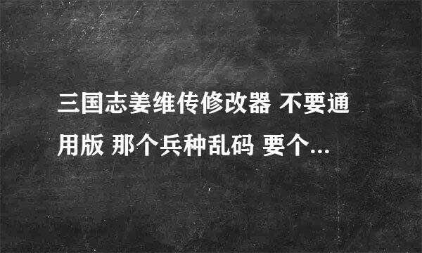 三国志姜维传修改器 不要通用版 那个兵种乱码 要个能改兵种的 谢谢 有的发到 1 5 5 4 6 8 4 2 7 5 q q