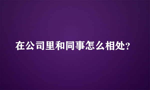 在公司里和同事怎么相处？