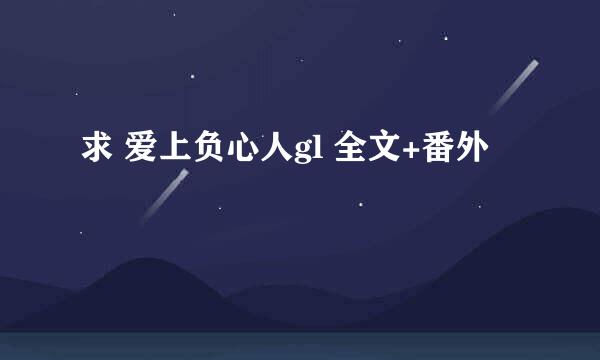 求 爱上负心人gl 全文+番外