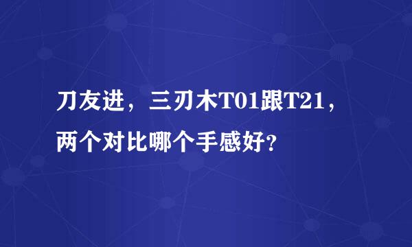 刀友进，三刃木T01跟T21，两个对比哪个手感好？