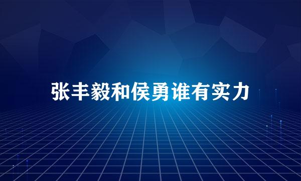 张丰毅和侯勇谁有实力