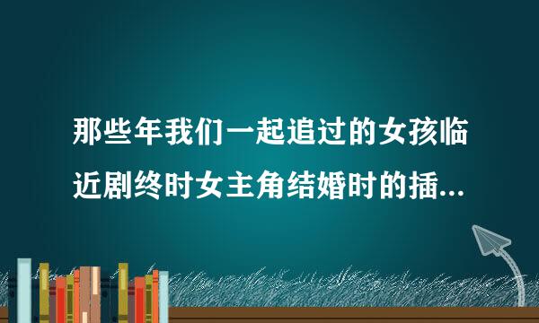 那些年我们一起追过的女孩临近剧终时女主角结婚时的插曲是什么？