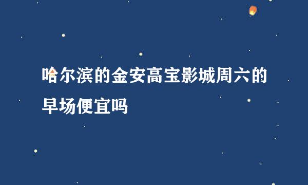 哈尔滨的金安高宝影城周六的早场便宜吗