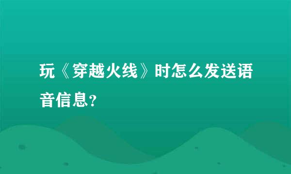 玩《穿越火线》时怎么发送语音信息？