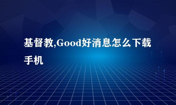 基督教,Good好消息怎么下载手机