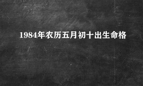 1984年农历五月初十出生命格