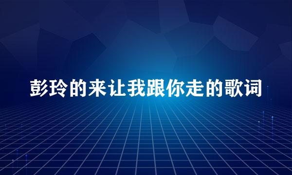 彭玲的来让我跟你走的歌词