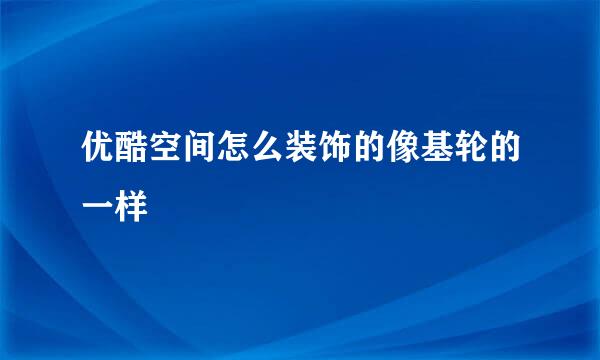 优酷空间怎么装饰的像基轮的一样