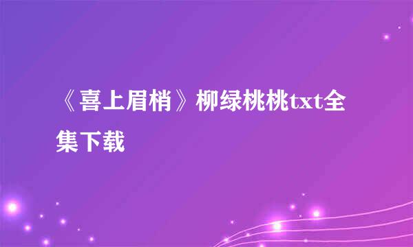 《喜上眉梢》柳绿桃桃txt全集下载