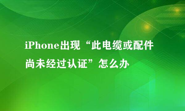 iPhone出现“此电缆或配件尚未经过认证”怎么办