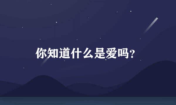 你知道什么是爱吗？