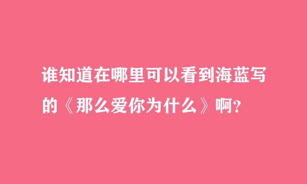 谁知道在哪里可以看到海蓝写的《那么爱你为什么》啊？