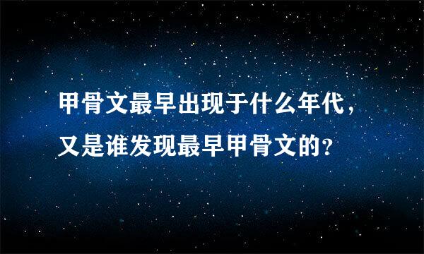 甲骨文最早出现于什么年代，又是谁发现最早甲骨文的？