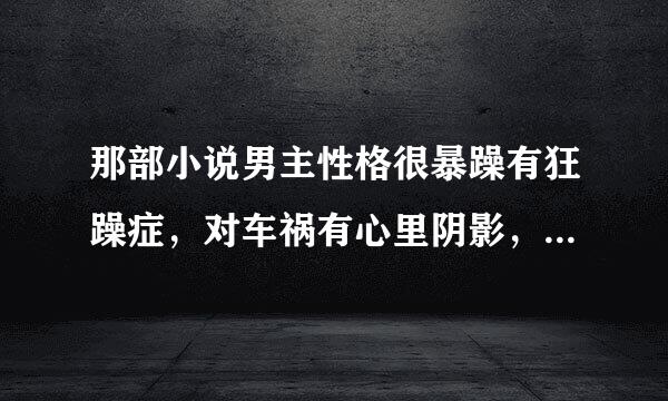 那部小说男主性格很暴躁有狂躁症，对车祸有心里阴影，女生喜欢画画